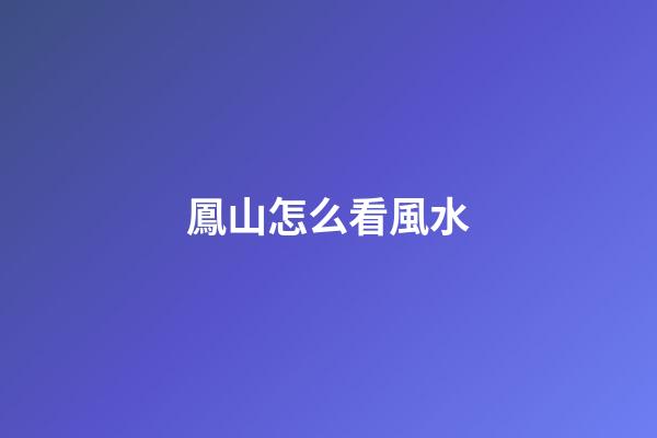 鳳山怎么看風水