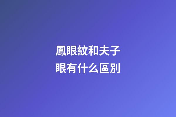 鳳眼紋和夫子眼有什么區別