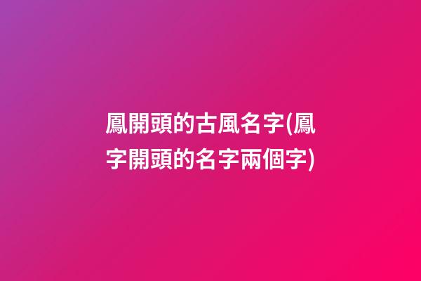 鳳開頭的古風名字(鳳字開頭的名字兩個字)