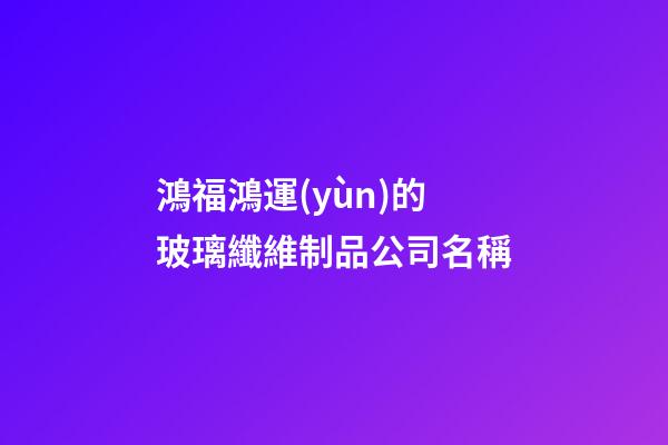 鴻福鴻運(yùn)的玻璃纖維制品公司名稱-第1張-公司起名-玄機(jī)派