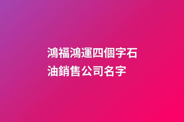 鴻福鴻運四個字石油銷售公司名字-第1張-公司起名-玄機派
