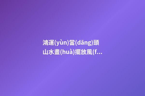 鴻運(yùn)當(dāng)頭山水畫(huà)擺放風(fēng)水禁忌，家居山水畫(huà)擺放注意事項(xiàng)