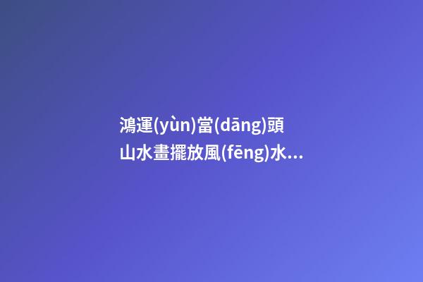 鴻運(yùn)當(dāng)頭山水畫擺放風(fēng)水禁忌，家居山水畫擺放注意事項(xiàng)