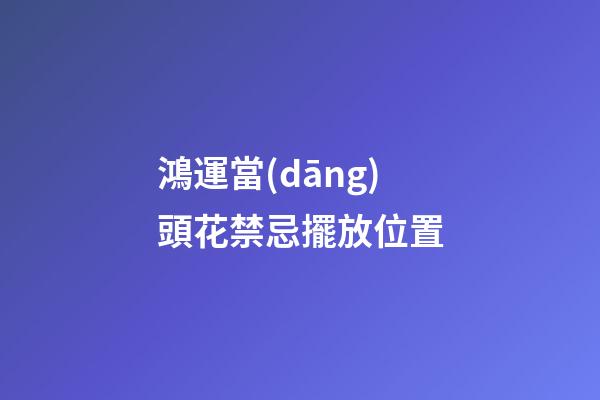 鴻運當(dāng)頭花禁忌擺放位置