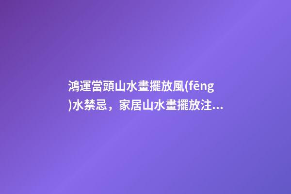鴻運當頭山水畫擺放風(fēng)水禁忌，家居山水畫擺放注意事項