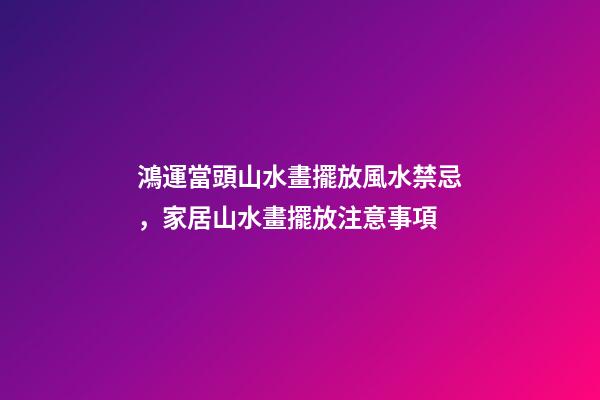 鴻運當頭山水畫擺放風水禁忌，家居山水畫擺放注意事項