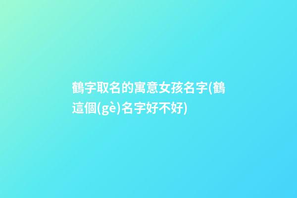 鶴字取名的寓意女孩名字(鶴這個(gè)名字好不好)