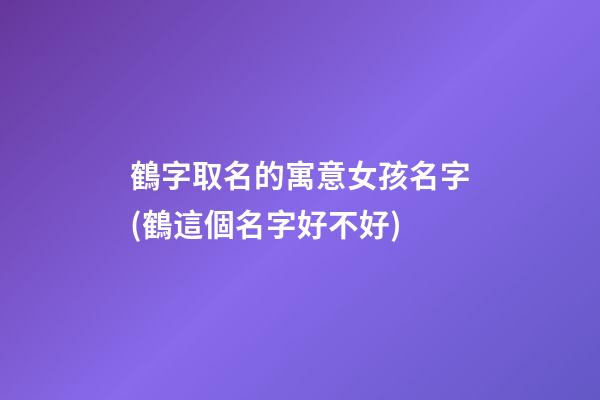 鶴字取名的寓意女孩名字(鶴這個名字好不好)
