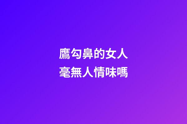 鷹勾鼻的女人毫無人情味嗎