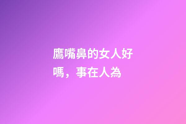 鷹嘴鼻的女人好嗎，事在人為