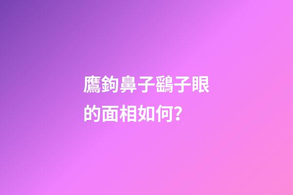鷹鉤鼻子鷂子眼的面相如何？