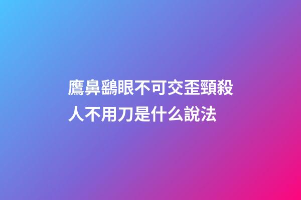 鷹鼻鷂眼不可交歪頸殺人不用刀是什么說法