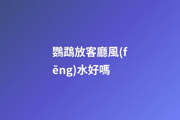 鸚鵡放客廳風(fēng)水好嗎