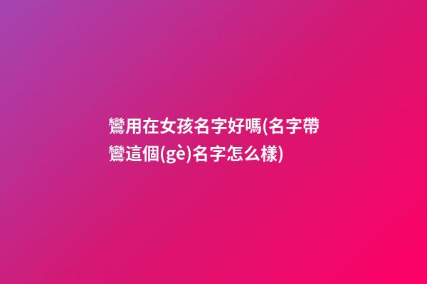 鸞用在女孩名字好嗎(名字帶鸞這個(gè)名字怎么樣)