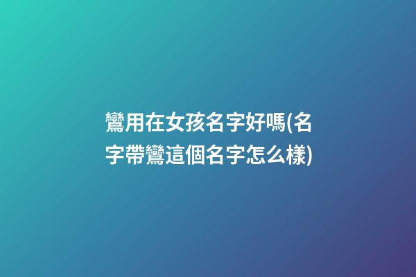 鸞用在女孩名字好嗎(名字帶鸞這個名字怎么樣)