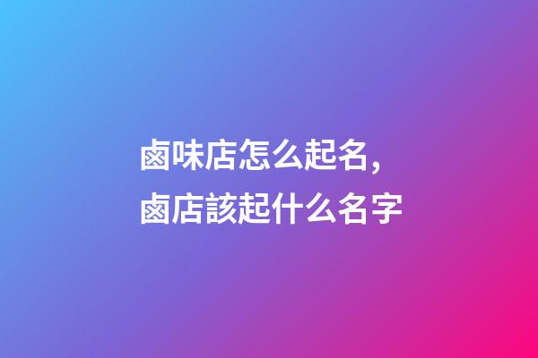 鹵味店怎么起名,鹵店該起什么名字