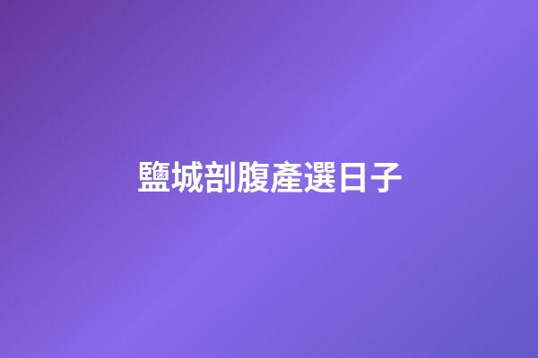 鹽城剖腹產選日子