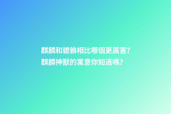 麒麟和貔貅相比哪個更厲害？麒麟神獸的寓意你知道嗎？