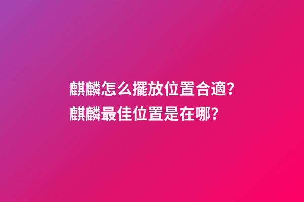 麒麟怎么擺放位置合適？麒麟最佳位置是在哪？