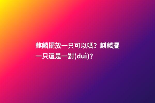 麒麟擺放一只可以嗎？麒麟擺一只還是一對(duì)？