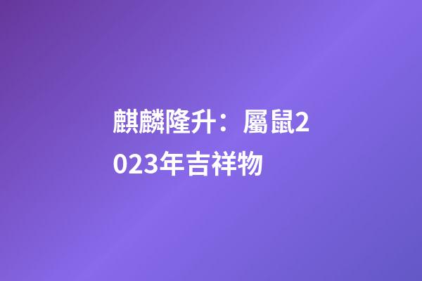 麒麟隆升：屬鼠2023年吉祥物