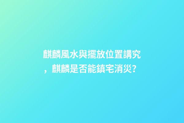麒麟風水與擺放位置講究，麒麟是否能鎮宅消災？