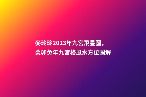 麥玲玲2023年九宮飛星圖，癸卯兔年九宮格風水方位圖解