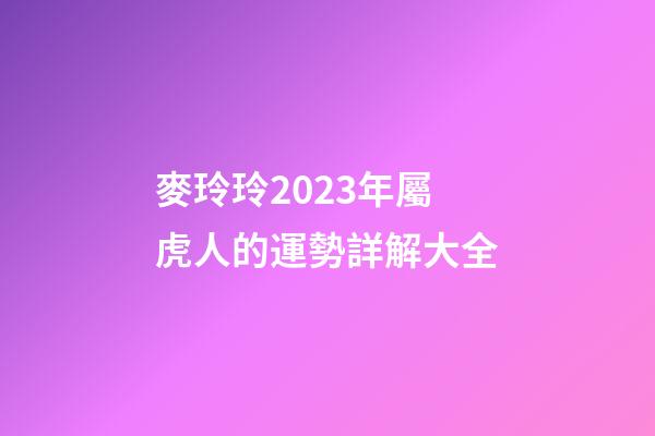 麥玲玲2023年屬虎人的運勢詳解大全