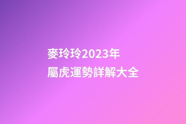 麥玲玲2023年屬虎運勢詳解大全