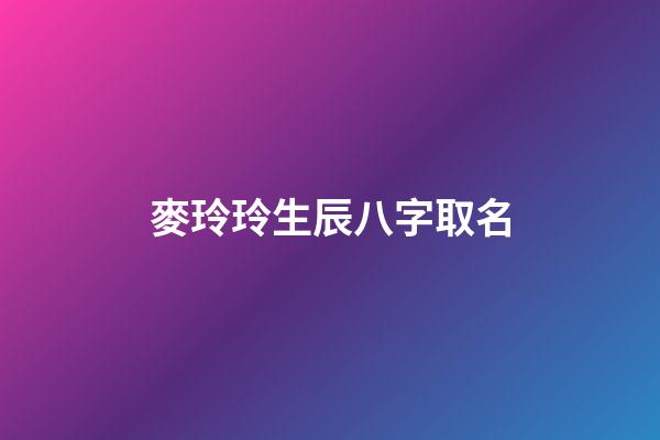 麥玲玲生辰八字取名(麥玲玲八字視頻)-第1張-寶寶起名-玄機(jī)派