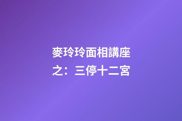 麥玲玲面相講座之：三停十二宮