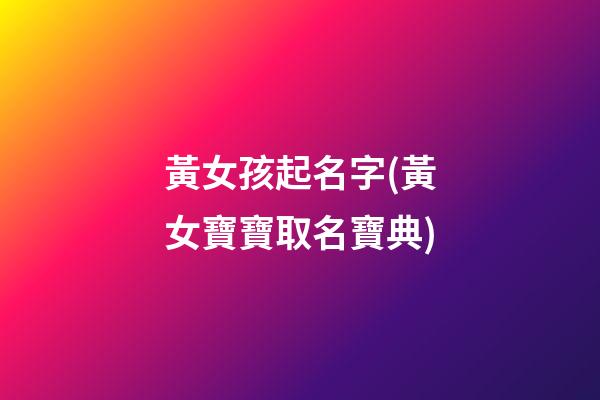 黃女孩起名字(黃女寶寶取名寶典)