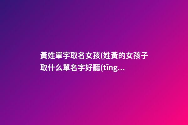 黃姓單字取名女孩(姓黃的女孩子取什么單名字好聽(tīng))