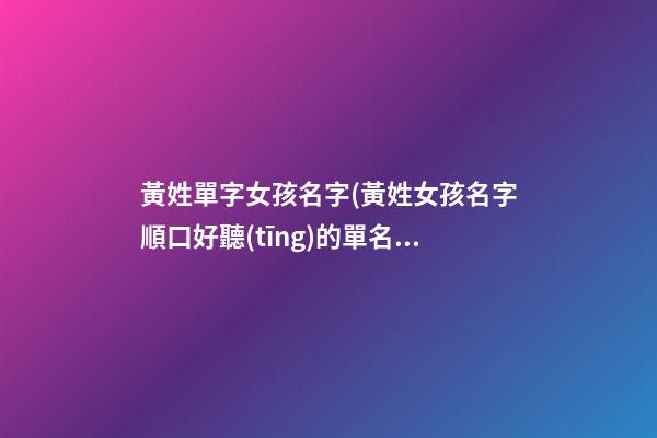 黃姓單字女孩名字(黃姓女孩名字順口好聽(tīng)的單名)