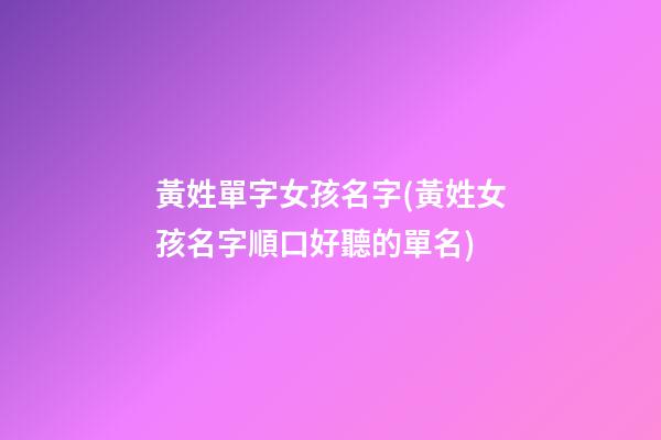 黃姓單字女孩名字(黃姓女孩名字順口好聽的單名)