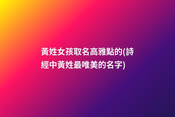 黃姓女孩取名高雅點的(詩經中黃姓最唯美的名字)