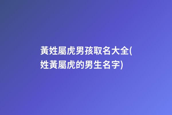 黃姓屬虎男孩取名大全(姓黃屬虎的男生名字)