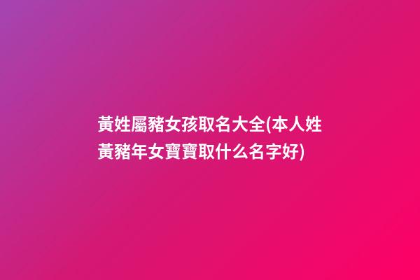 黃姓屬豬女孩取名大全(本人姓黃豬年女寶寶取什么名字好)