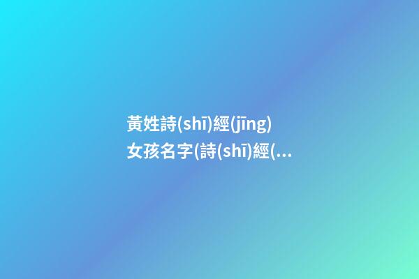 黃姓詩(shī)經(jīng)女孩名字(詩(shī)經(jīng)帶黃字的詩(shī)句)