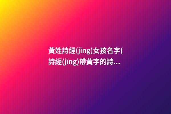 黃姓詩經(jīng)女孩名字(詩經(jīng)帶黃字的詩句)
