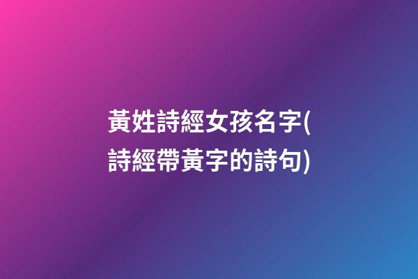 黃姓詩經女孩名字(詩經帶黃字的詩句)