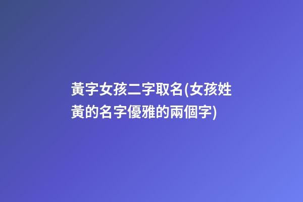 黃字女孩二字取名(女孩姓黃的名字優雅的兩個字)