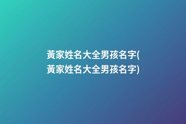 黃家姓名大全男孩名字(黃家姓名大全男孩名字)