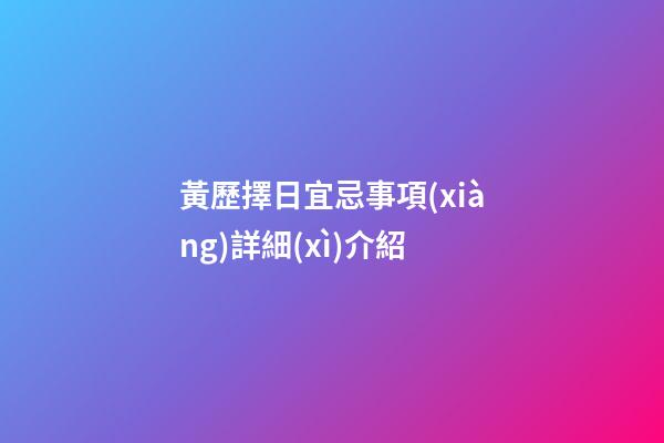 黃歷擇日宜忌事項(xiàng)詳細(xì)介紹