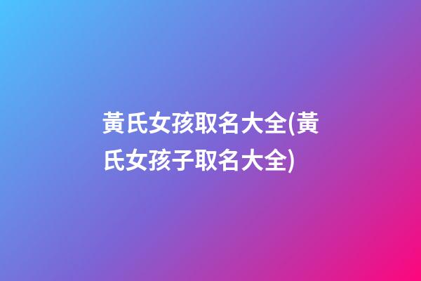 黃氏女孩取名大全(黃氏女孩子取名大全)