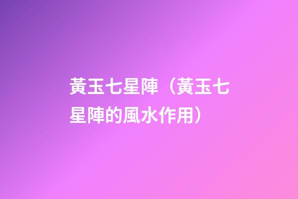 黃玉七星陣（黃玉七星陣的風水作用）
