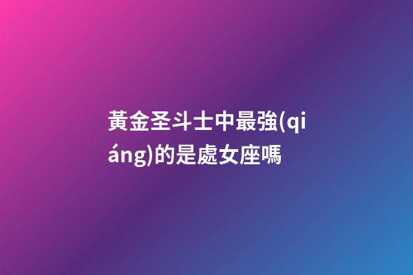 黃金圣斗士中最強(qiáng)的是處女座嗎-第1張-星座運(yùn)勢(shì)-玄機(jī)派