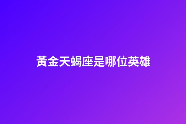 黃金天蝎座是哪位英雄-第1張-星座運勢-玄機派