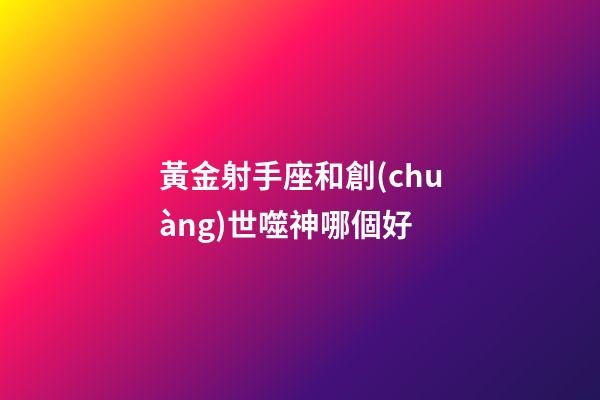 黃金射手座和創(chuàng)世噬神哪個好-第1張-星座運勢-玄機派