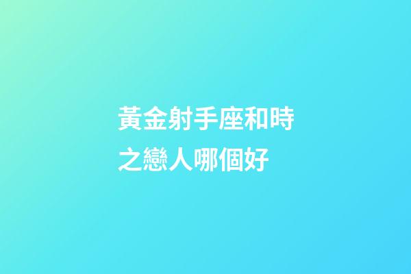 黃金射手座和時之戀人哪個好
